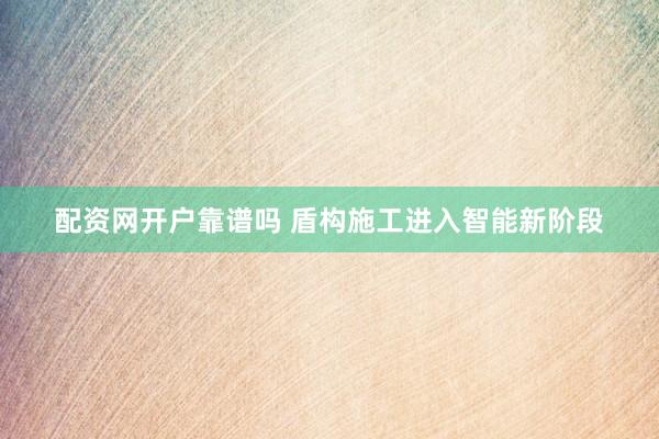 配资网开户靠谱吗 盾构施工进入智能新阶段