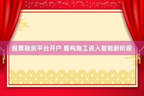 股票融资平台开户 盾构施工进入智能新阶段