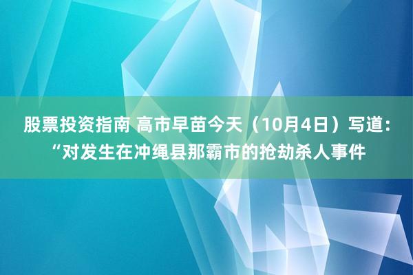 股票投资指南 高市早苗今天（10月4日）写道：“对发生在冲绳县那霸市的抢劫杀人事件