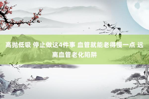 高抛低吸 停止做这4件事 血管就能老得慢一点 远离血管老化陷阱