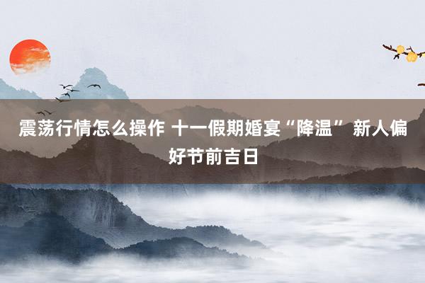 震荡行情怎么操作 十一假期婚宴“降温” 新人偏好节前吉日