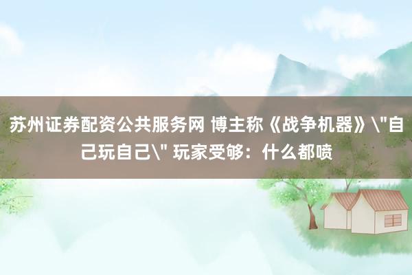苏州证券配资公共服务网 博主称《战争机器》