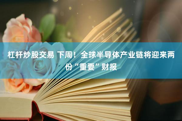 杠杆炒股交易 下周！全球半导体产业链将迎来两份“重要”财报