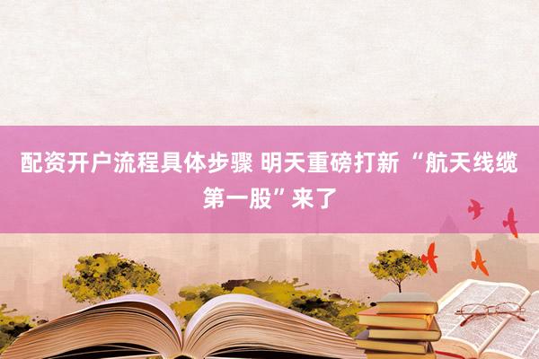 配资开户流程具体步骤 明天重磅打新 “航天线缆第一股”来了