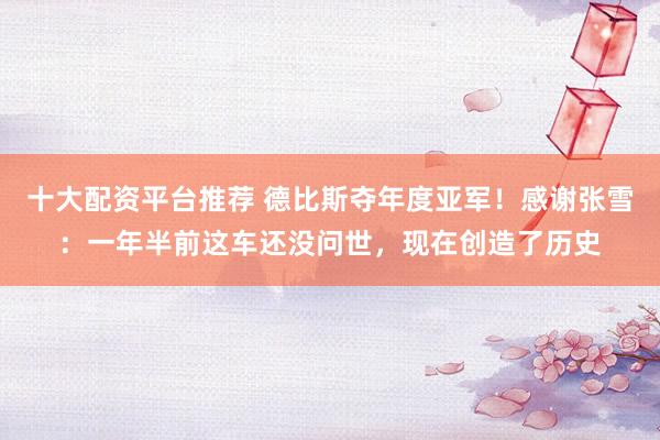 十大配资平台推荐 德比斯夺年度亚军！感谢张雪：一年半前这车还没问世，现在创造了历史