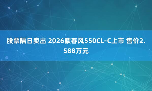 股票隔日卖出 2026款春风550CL-C上市 售价2.588万元