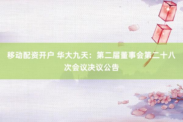 移动配资开户 华大九天：第二届董事会第二十八次会议决议公告