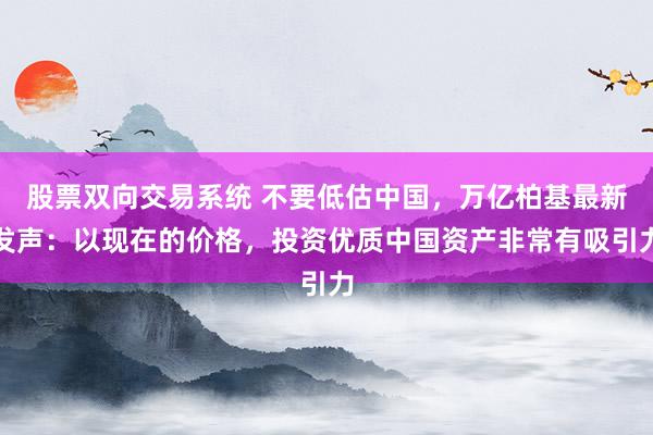 股票双向交易系统 不要低估中国，万亿柏基最新发声：以现在的价格，投资优质中国资产非常有吸引力