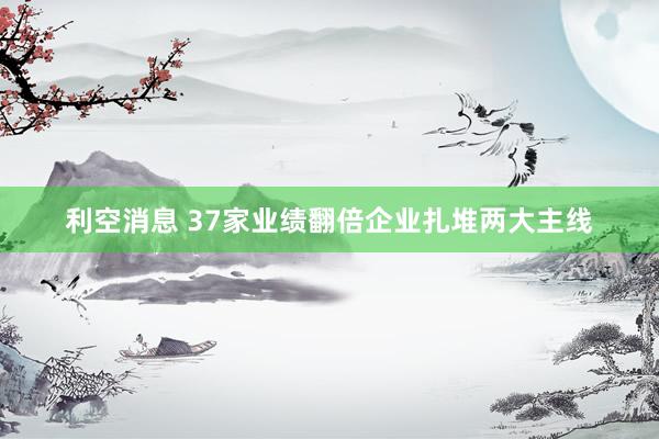利空消息 37家业绩翻倍企业扎堆两大主线