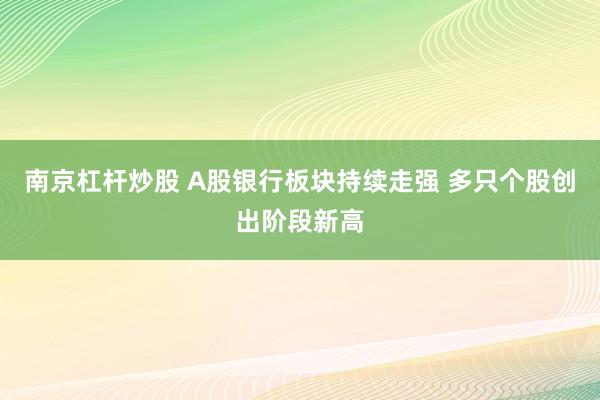 南京杠杆炒股 A股银行板块持续走强 多只个股创出阶段新高