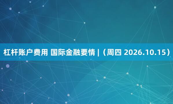 杠杆账户费用 国际金融要情 |(周四 2026.10.15)
