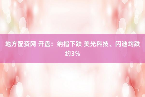 地方配资网 开盘：纳指下跌 美光科技、闪迪均跌约3%