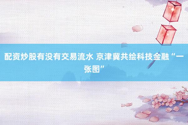 配资炒股有没有交易流水 京津冀共绘科技金融“一张图”