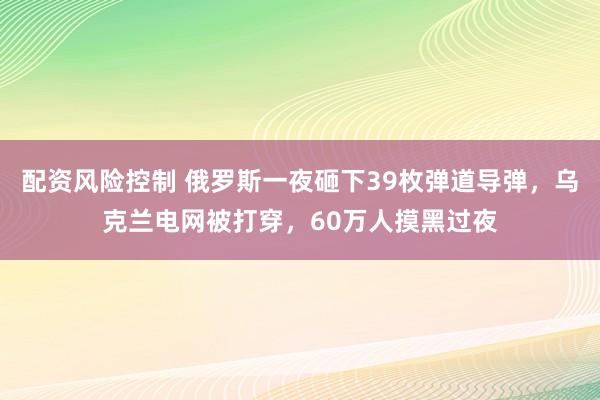 配资风险控制 俄罗斯一夜砸下39枚弹道导弹，乌克兰电网被打穿，60万人摸黑过夜