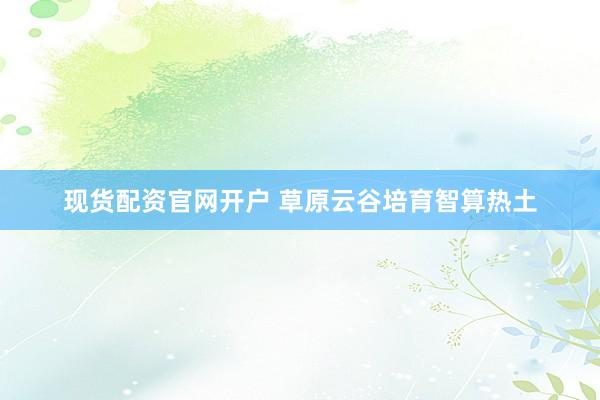 现货配资官网开户 草原云谷培育智算热土