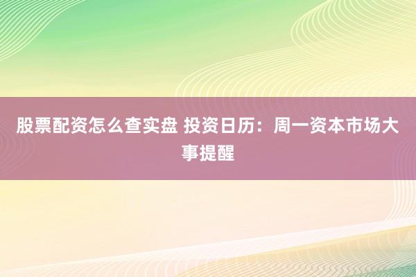 股票配资怎么查实盘 投资日历：周一资本市场大事提醒