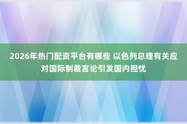 2026年热门配资平台有哪些 以色列总理有关应对国际制裁言论引发国内担忧