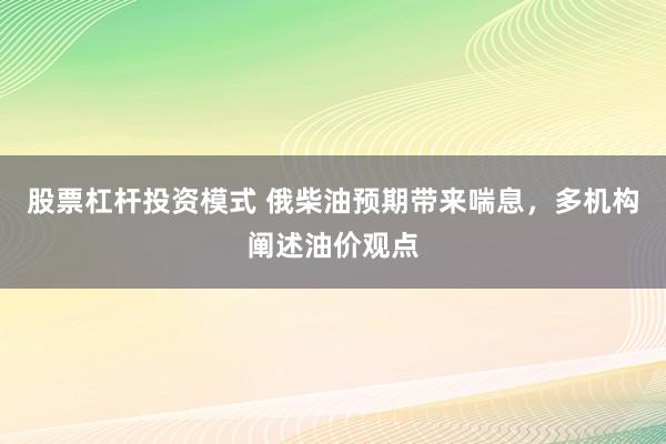 股票杠杆投资模式 俄柴油预期带来喘息，多机构阐述油价观点
