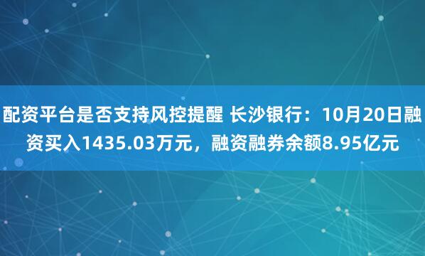 配资平台是否支持风控提醒 长沙银行：10月20日融资买入1435.03万元，融资融券余额8.95亿元