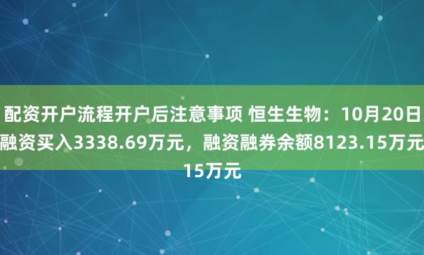 配资开户流程开户后注意事项 恒生生物:10月20日融资买入3338.69万元,融资融券余额8123.15万元