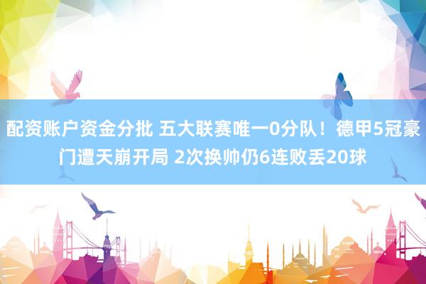 配资账户资金分批 五大联赛唯一0分队！德甲5冠豪门遭天崩开局 2次换帅仍6连败丢20球