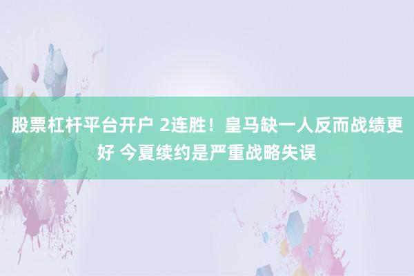 股票杠杆平台开户 2连胜！皇马缺一人反而战绩更好 今夏续约是严重战略失误