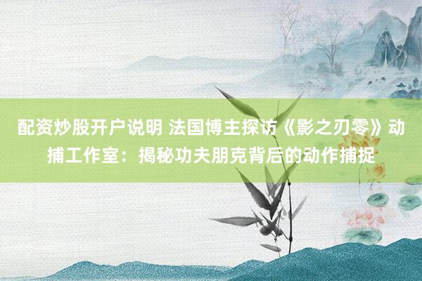 配资炒股开户说明 法国博主探访《影之刃零》动捕工作室:揭秘功夫朋克背后的动作捕捉