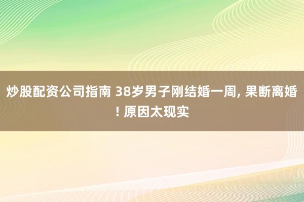 炒股配资公司指南 38岁男子刚结婚一周, 果断离婚! 原因太现实
