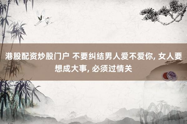 港股配资炒股门户 不要纠结男人爱不爱你, 女人要想成大事, 必须过情关
