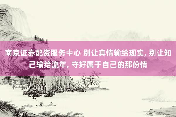 南京证券配资服务中心 别让真情输给现实, 别让知己输给流年, 守好属于自己的那份情