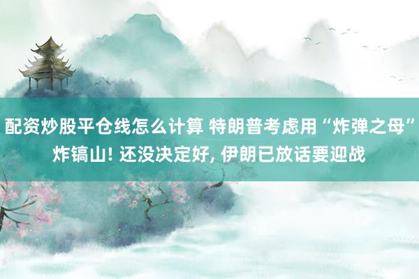 配资炒股平仓线怎么计算 特朗普考虑用“炸弹之母”炸镐山! 还没决定好, 伊朗已放话要迎战