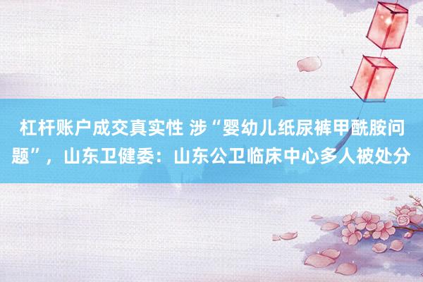 杠杆账户成交真实性 涉“婴幼儿纸尿裤甲酰胺问题”，山东卫健委：山东公卫临床中心多人被处分
