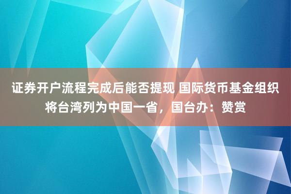 证券开户流程完成后能否提现 国际货币基金组织将台湾列为中国一省，国台办：赞赏