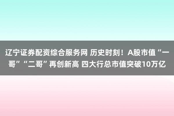 辽宁证券配资综合服务网 历史时刻！A股市值“一哥”“二哥”再创新高 四大行总市值突破10万亿