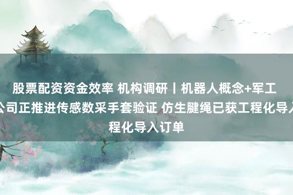 股票配资资金效率 机构调研丨机器人概念+军工 这家公司正推进传感数采手套验证 仿生腱绳已获工程化导入订单